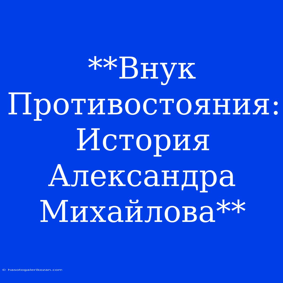 **Внук Противостояния: История Александра Михайлова**