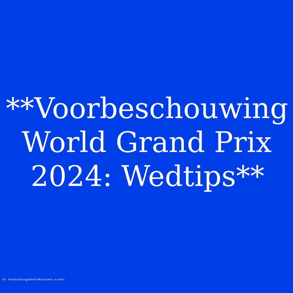 **Voorbeschouwing World Grand Prix 2024: Wedtips**