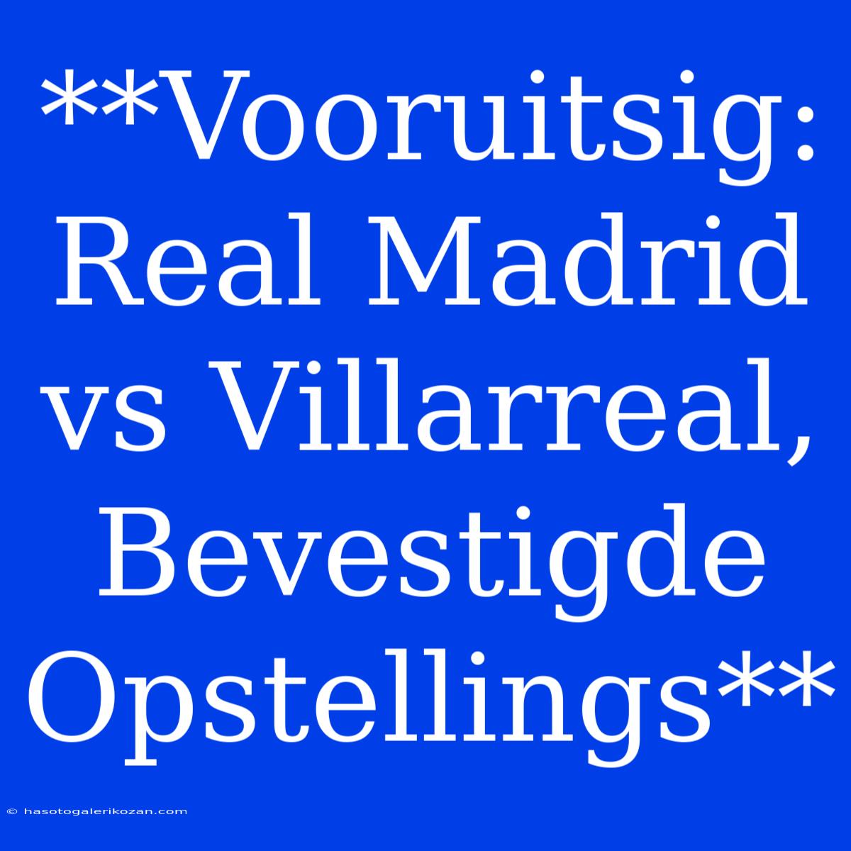 **Vooruitsig: Real Madrid Vs Villarreal, Bevestigde Opstellings**