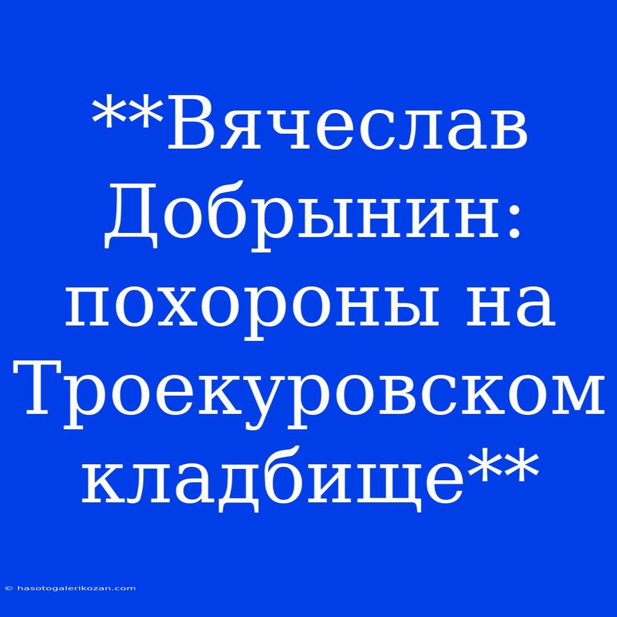 **Вячеслав Добрынин: Похороны На Троекуровском Кладбище**