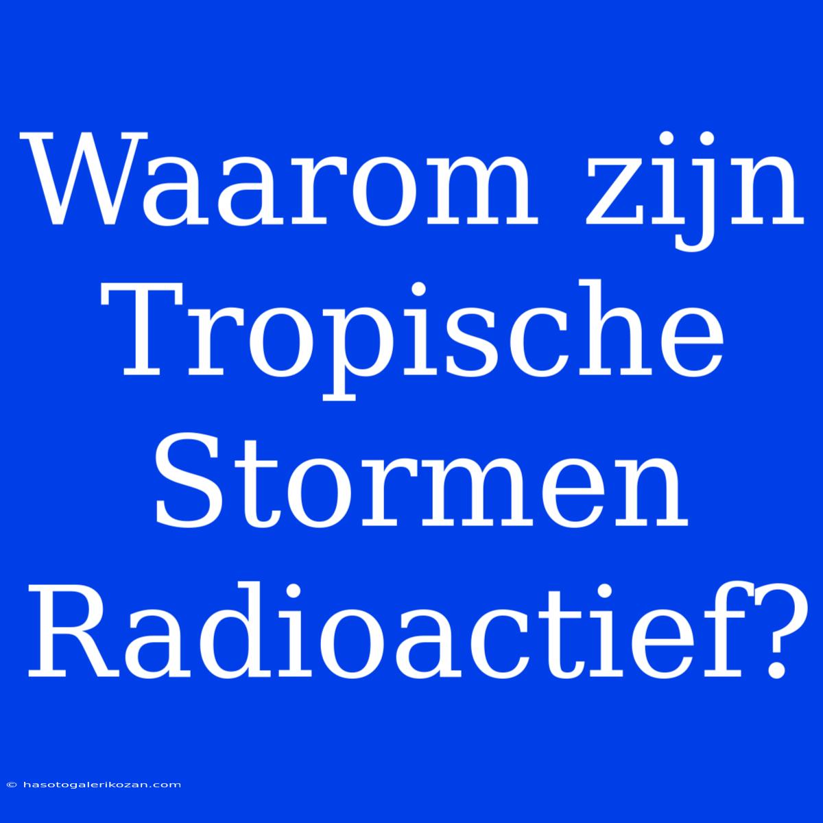 Waarom Zijn Tropische Stormen Radioactief?