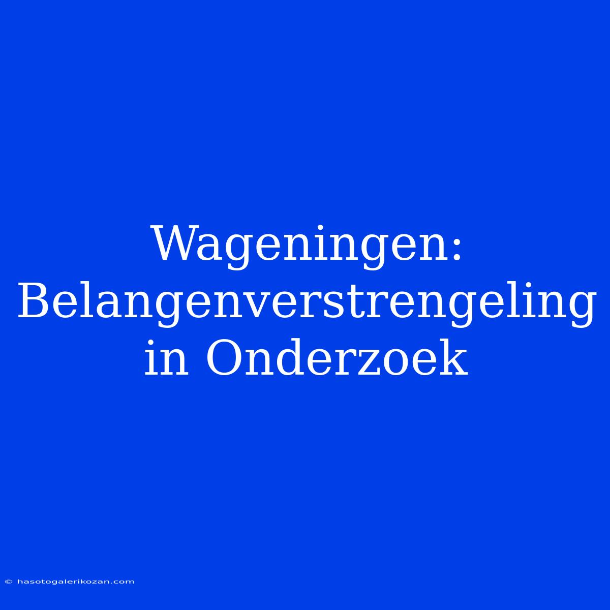 Wageningen: Belangenverstrengeling In Onderzoek