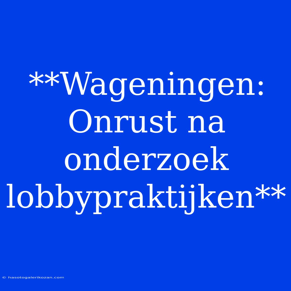 **Wageningen: Onrust Na Onderzoek Lobbypraktijken**