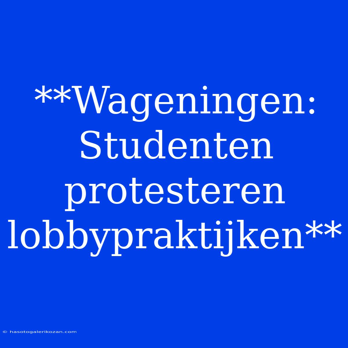 **Wageningen: Studenten Protesteren Lobbypraktijken**