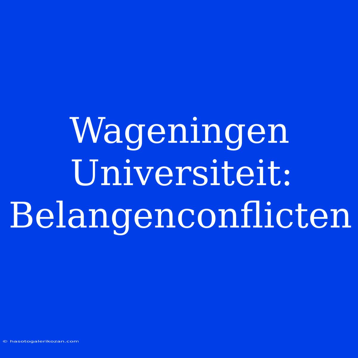 Wageningen Universiteit: Belangenconflicten 