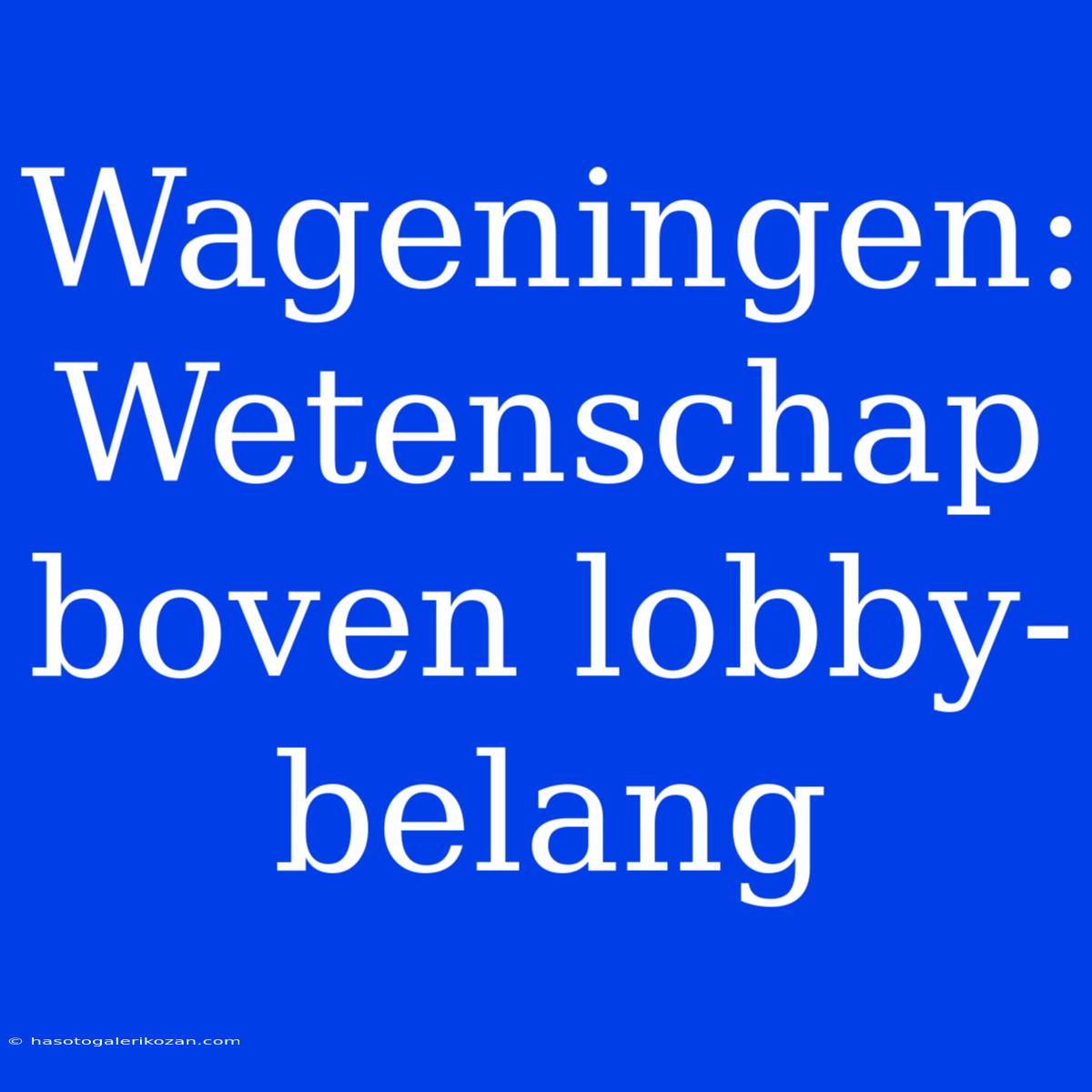 Wageningen: Wetenschap Boven Lobby-belang