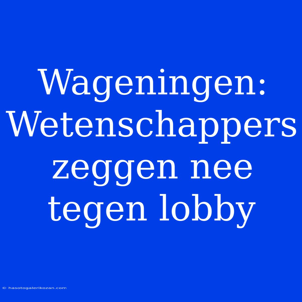 Wageningen: Wetenschappers Zeggen Nee Tegen Lobby