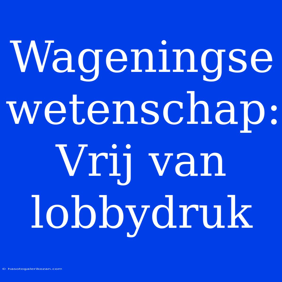 Wageningse Wetenschap: Vrij Van Lobbydruk