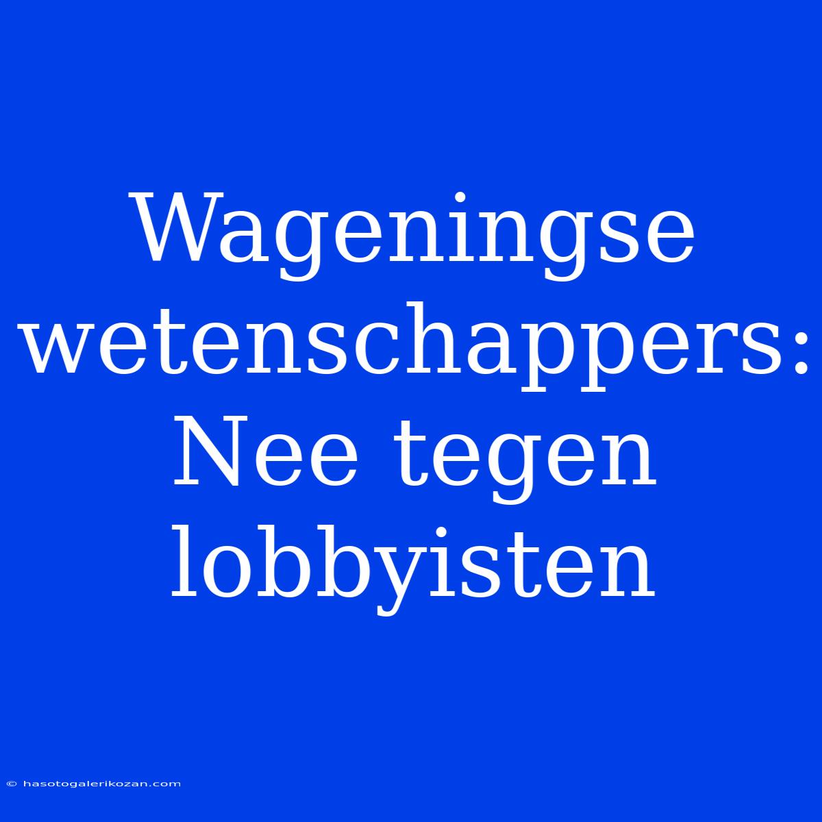 Wageningse Wetenschappers: Nee Tegen Lobbyisten