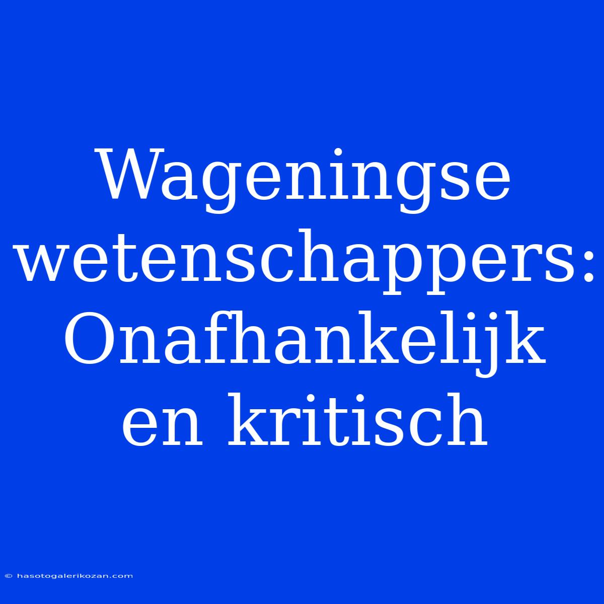 Wageningse Wetenschappers: Onafhankelijk En Kritisch 