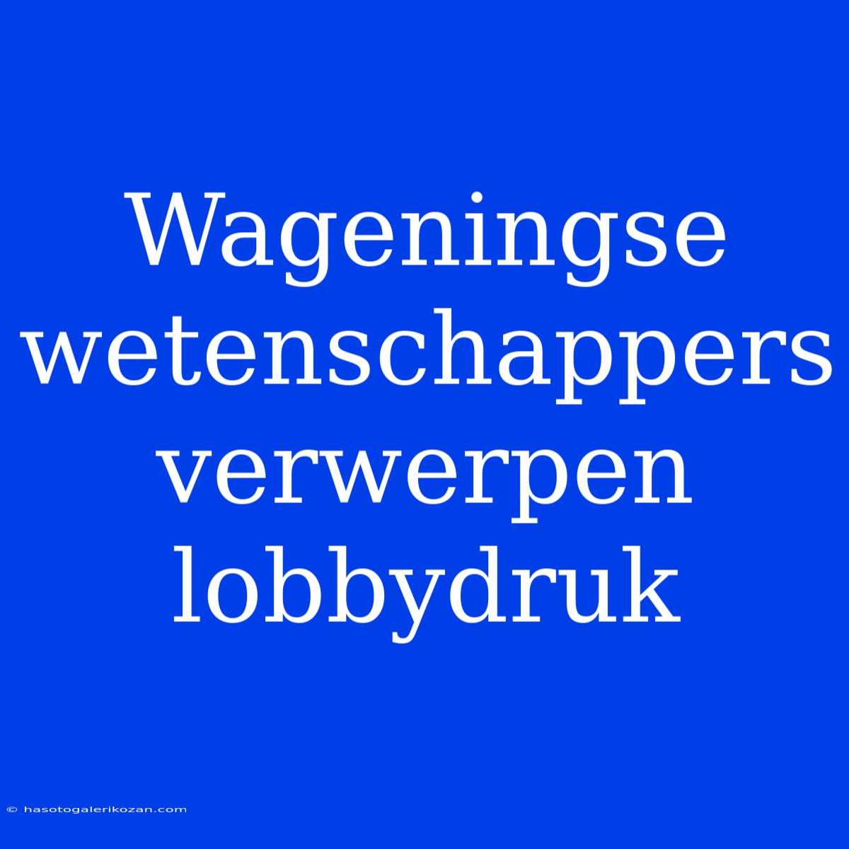 Wageningse Wetenschappers Verwerpen Lobbydruk