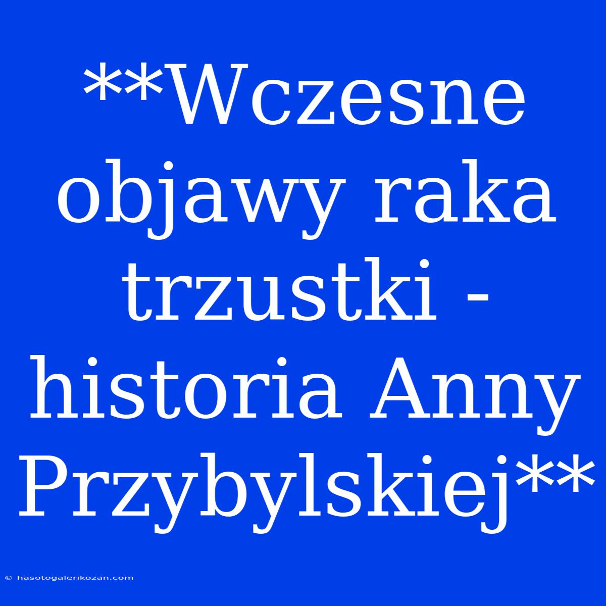 **Wczesne Objawy Raka Trzustki - Historia Anny Przybylskiej**