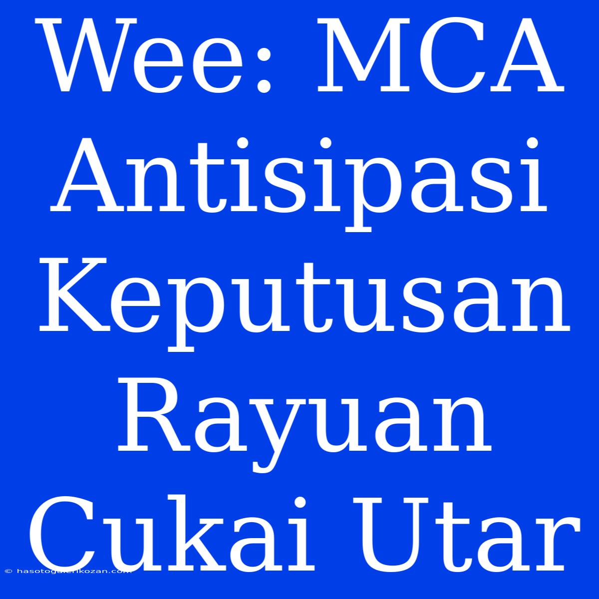 Wee: MCA Antisipasi Keputusan Rayuan Cukai Utar