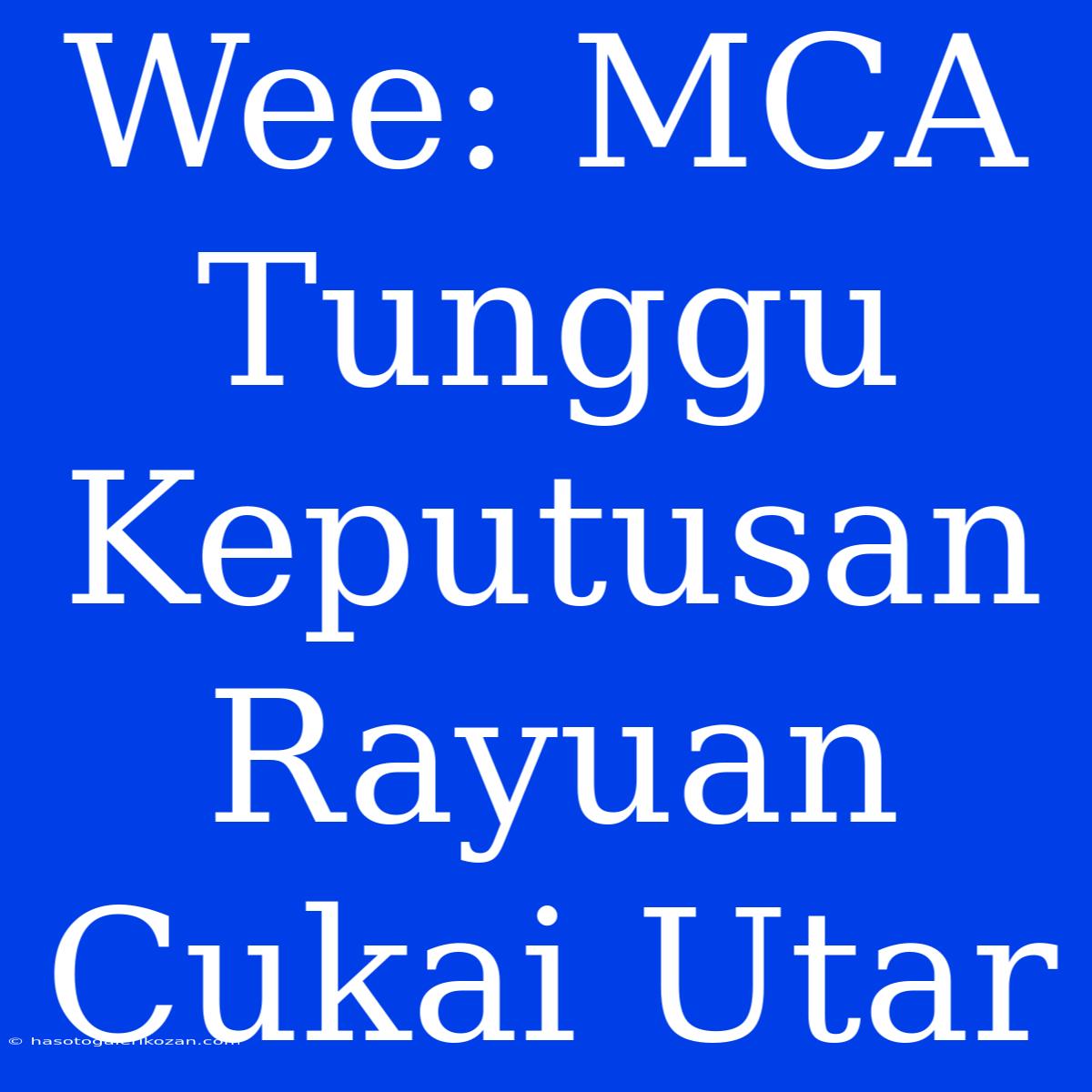 Wee: MCA Tunggu Keputusan Rayuan Cukai Utar