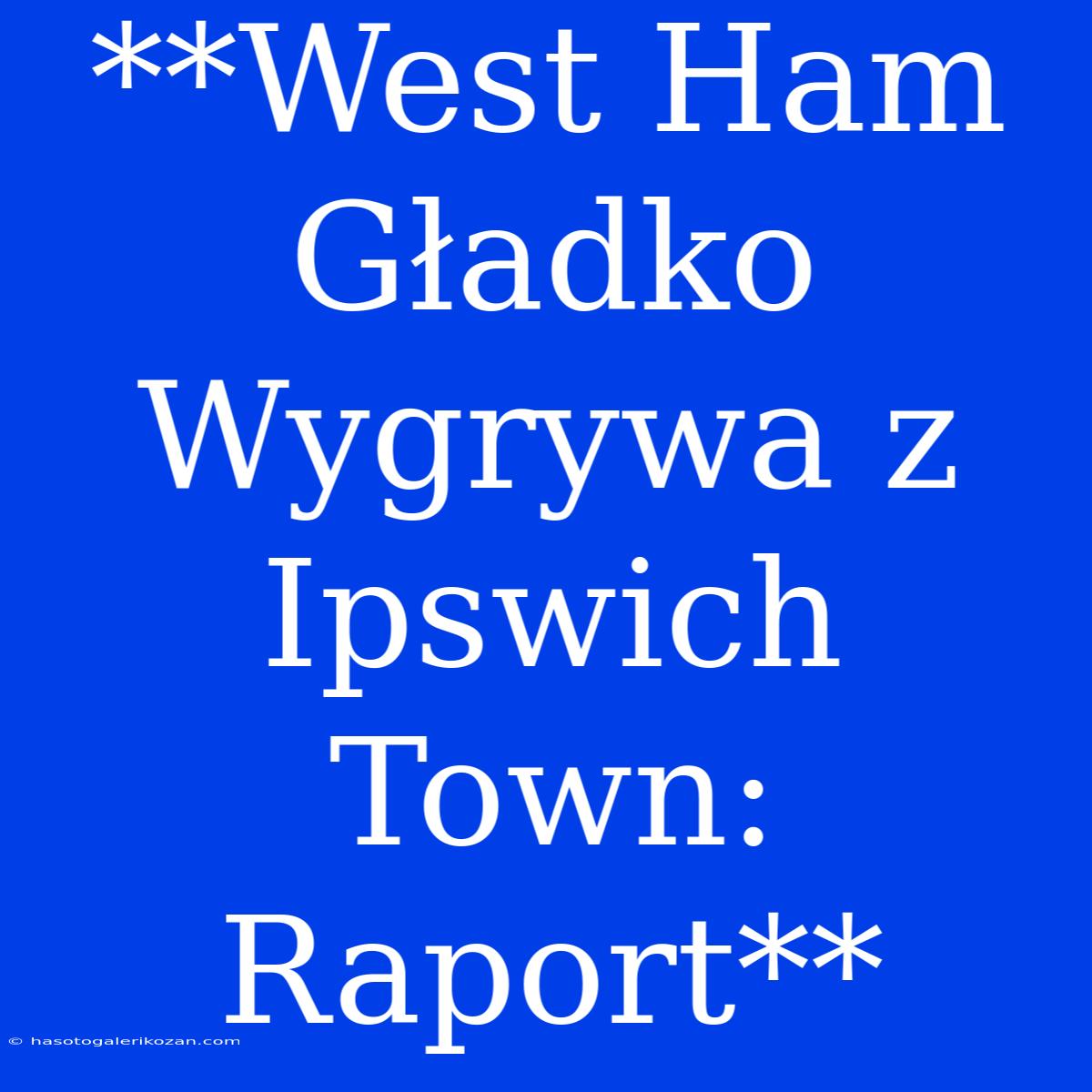 **West Ham  Gładko Wygrywa Z Ipswich Town: Raport**