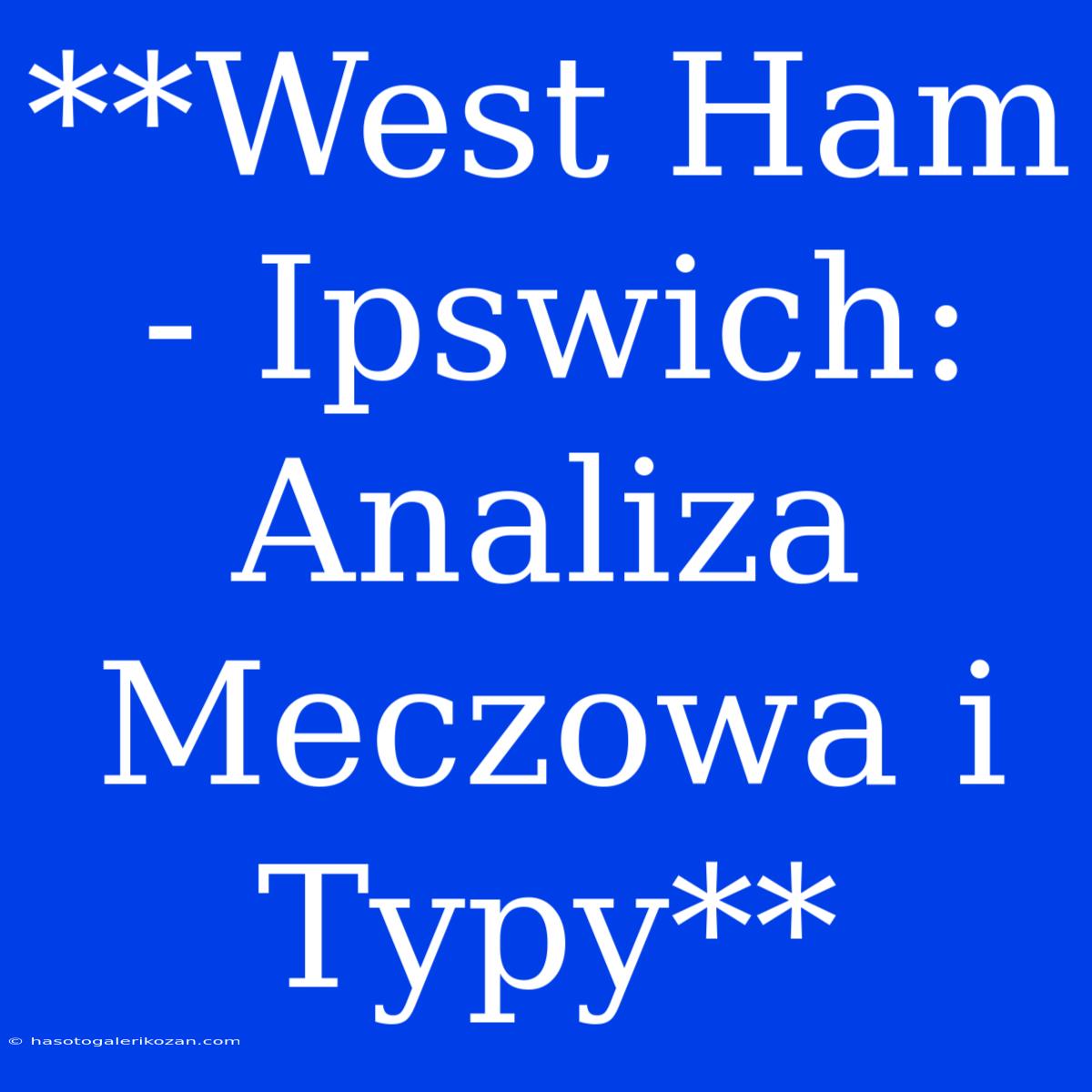 **West Ham - Ipswich: Analiza Meczowa I Typy**