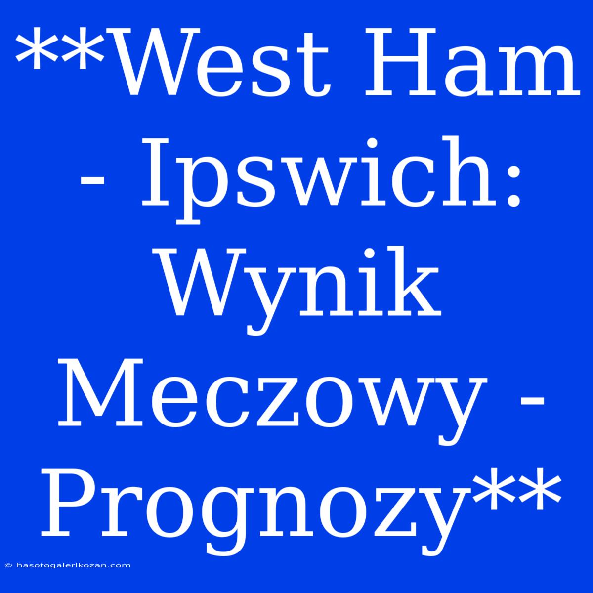 **West Ham - Ipswich: Wynik Meczowy - Prognozy**