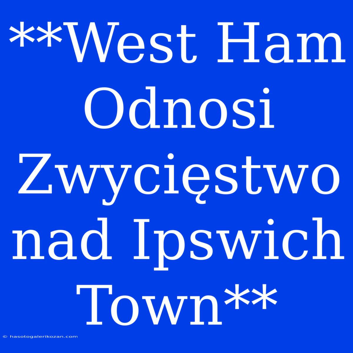 **West Ham Odnosi Zwycięstwo Nad Ipswich Town**