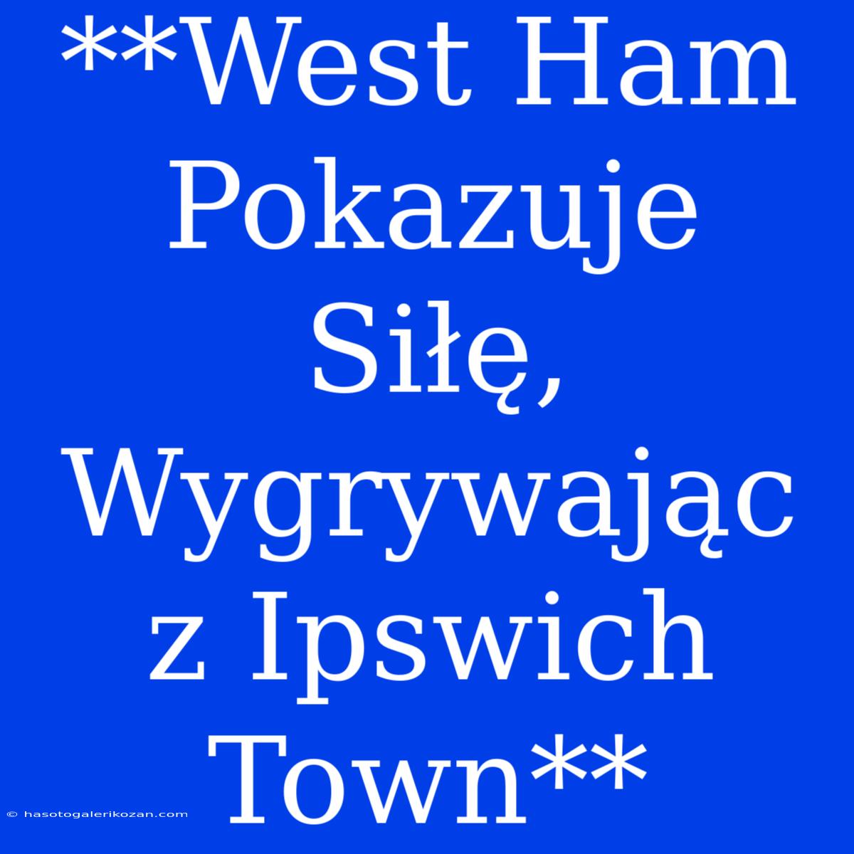 **West Ham Pokazuje Siłę, Wygrywając Z Ipswich Town**