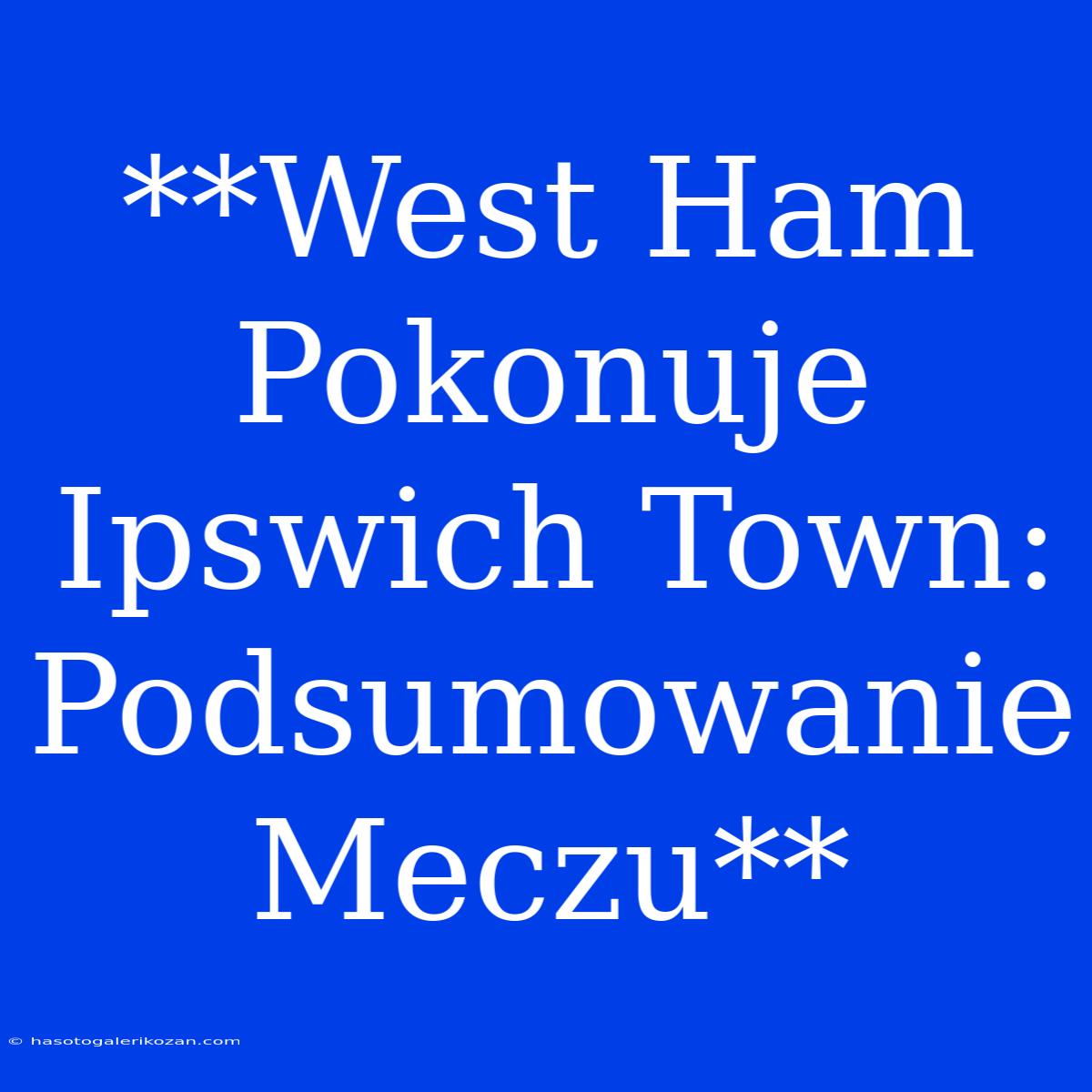 **West Ham Pokonuje Ipswich Town: Podsumowanie Meczu** 