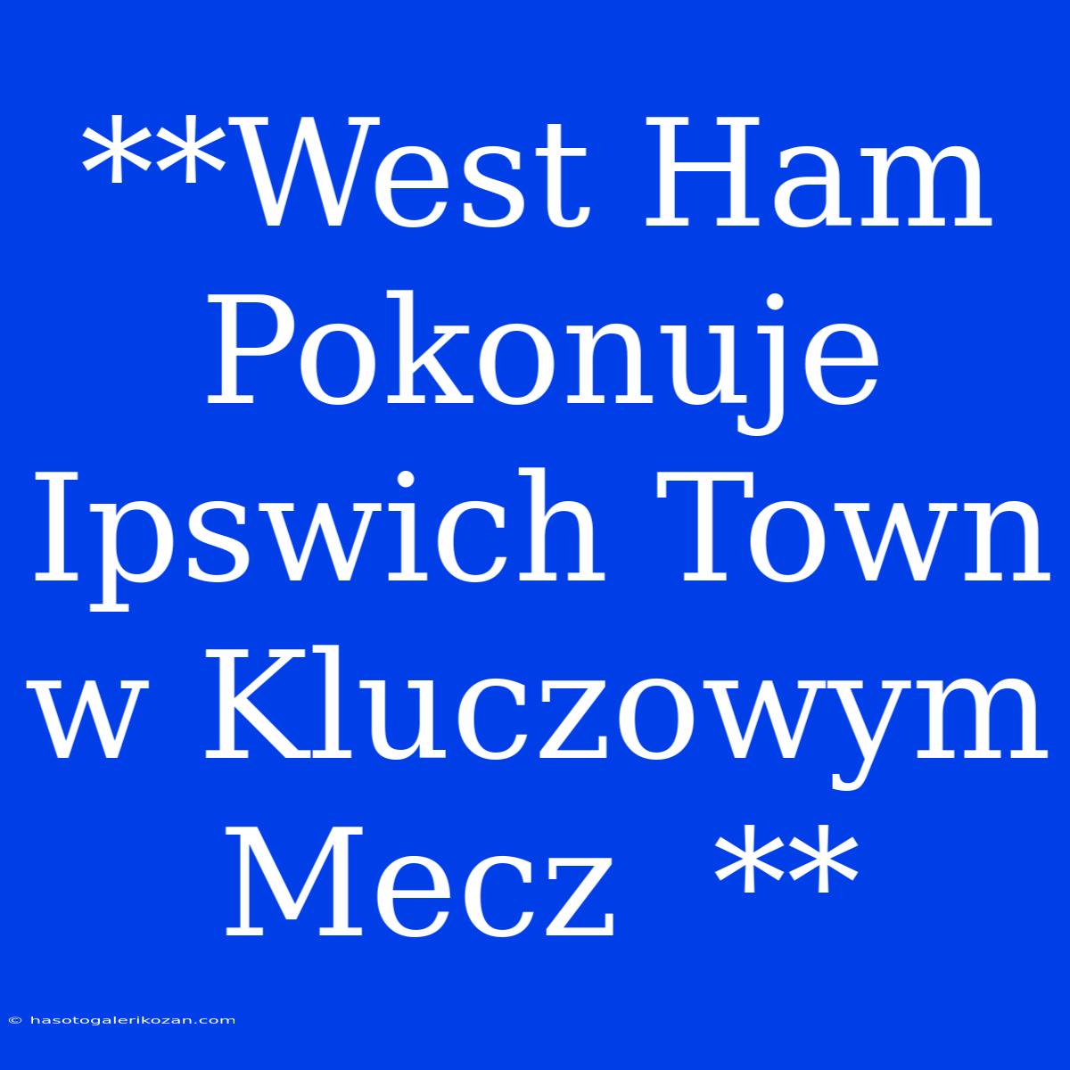 **West Ham Pokonuje Ipswich Town W Kluczowym Mecz  **