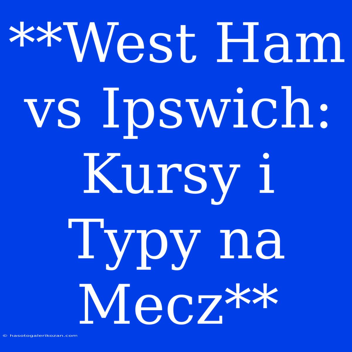 **West Ham Vs Ipswich: Kursy I Typy Na Mecz**