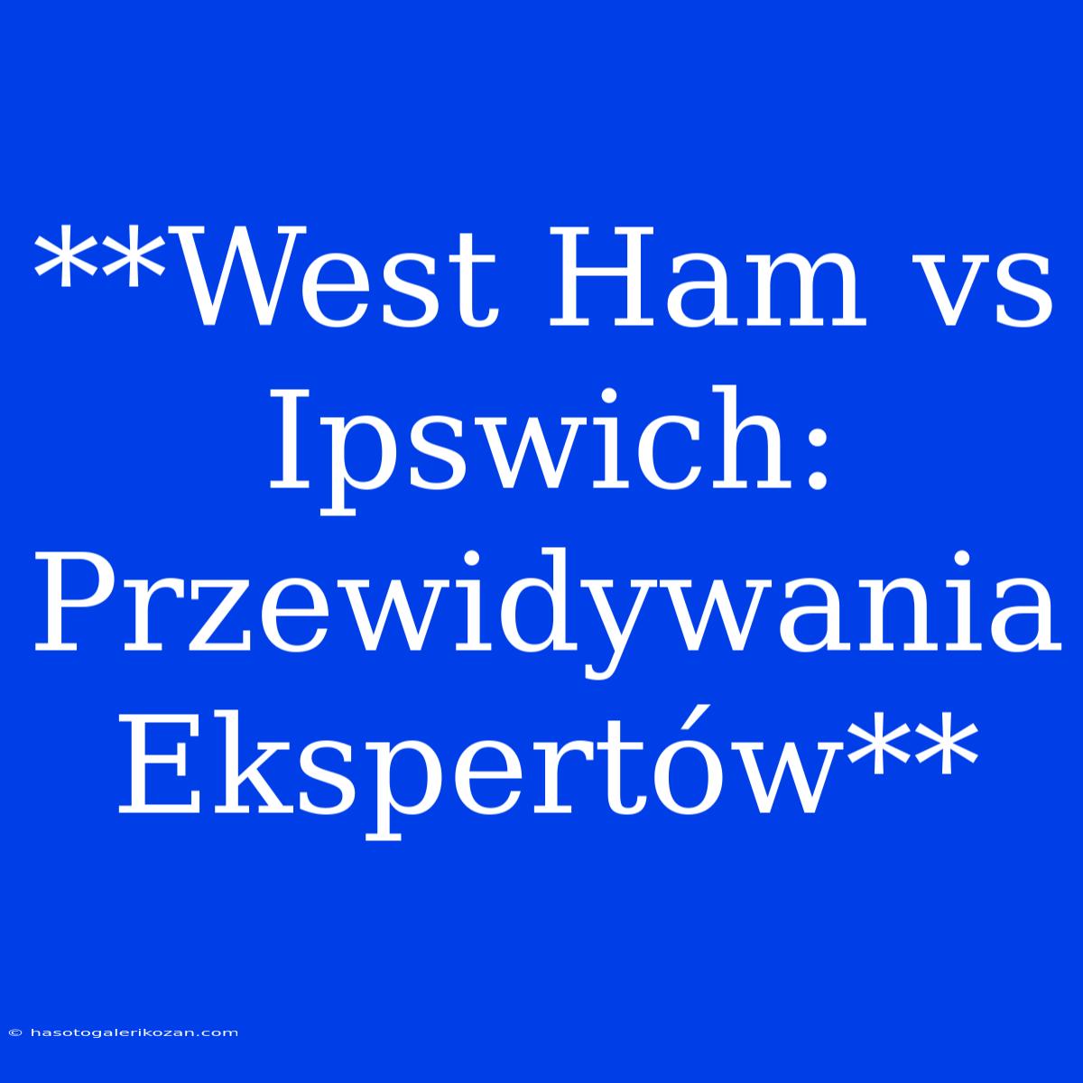 **West Ham Vs Ipswich: Przewidywania Ekspertów**