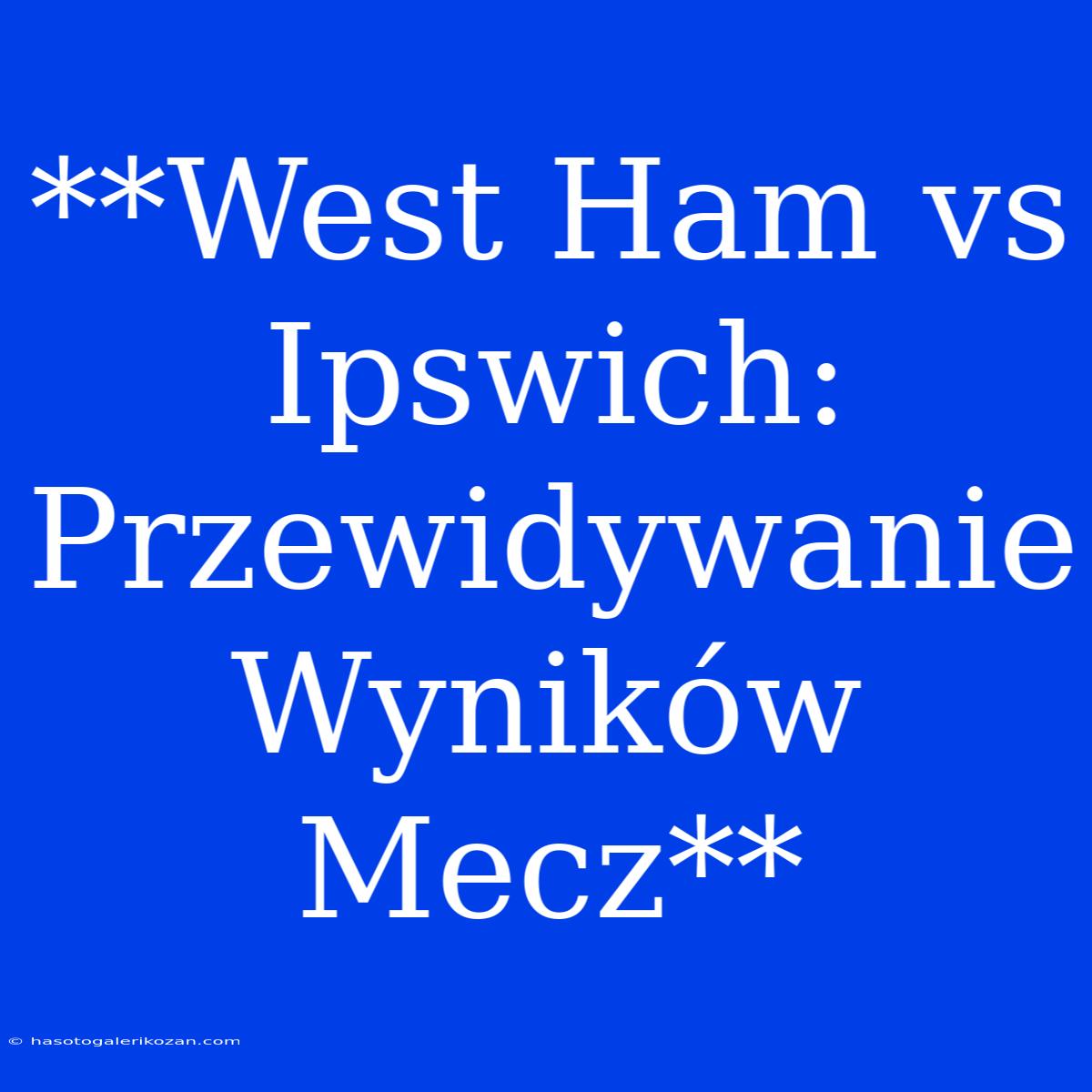 **West Ham Vs Ipswich: Przewidywanie Wyników Mecz**