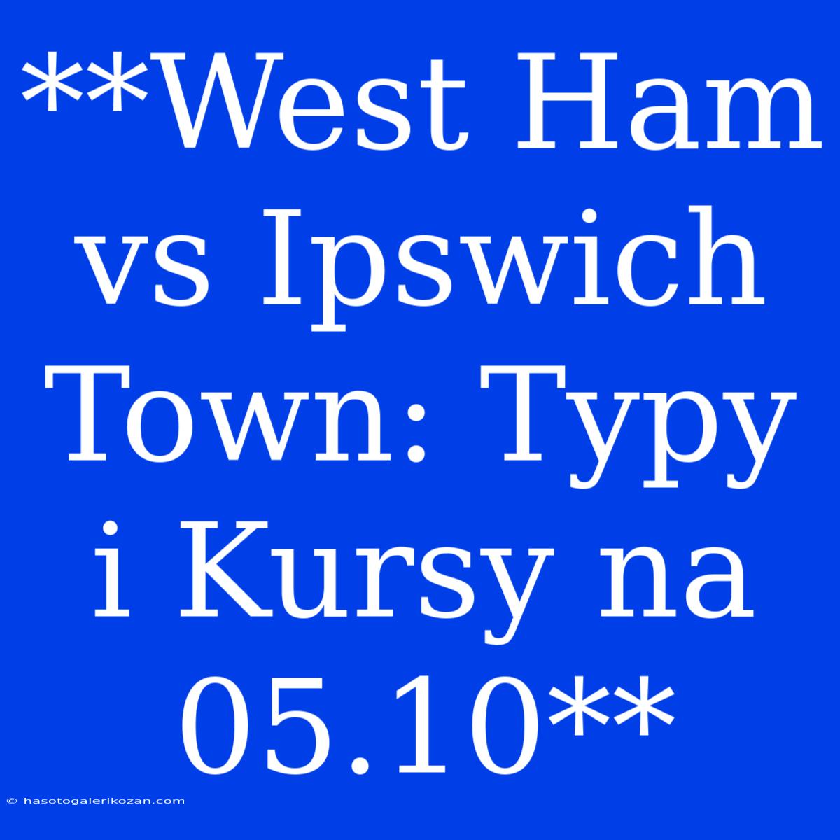 **West Ham Vs Ipswich Town: Typy I Kursy Na 05.10**