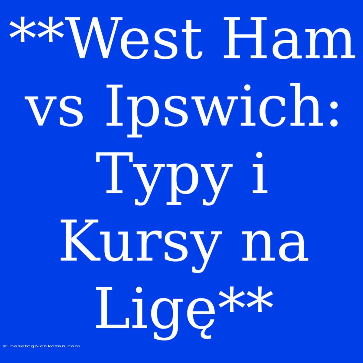 **West Ham Vs Ipswich: Typy I Kursy Na Ligę** 