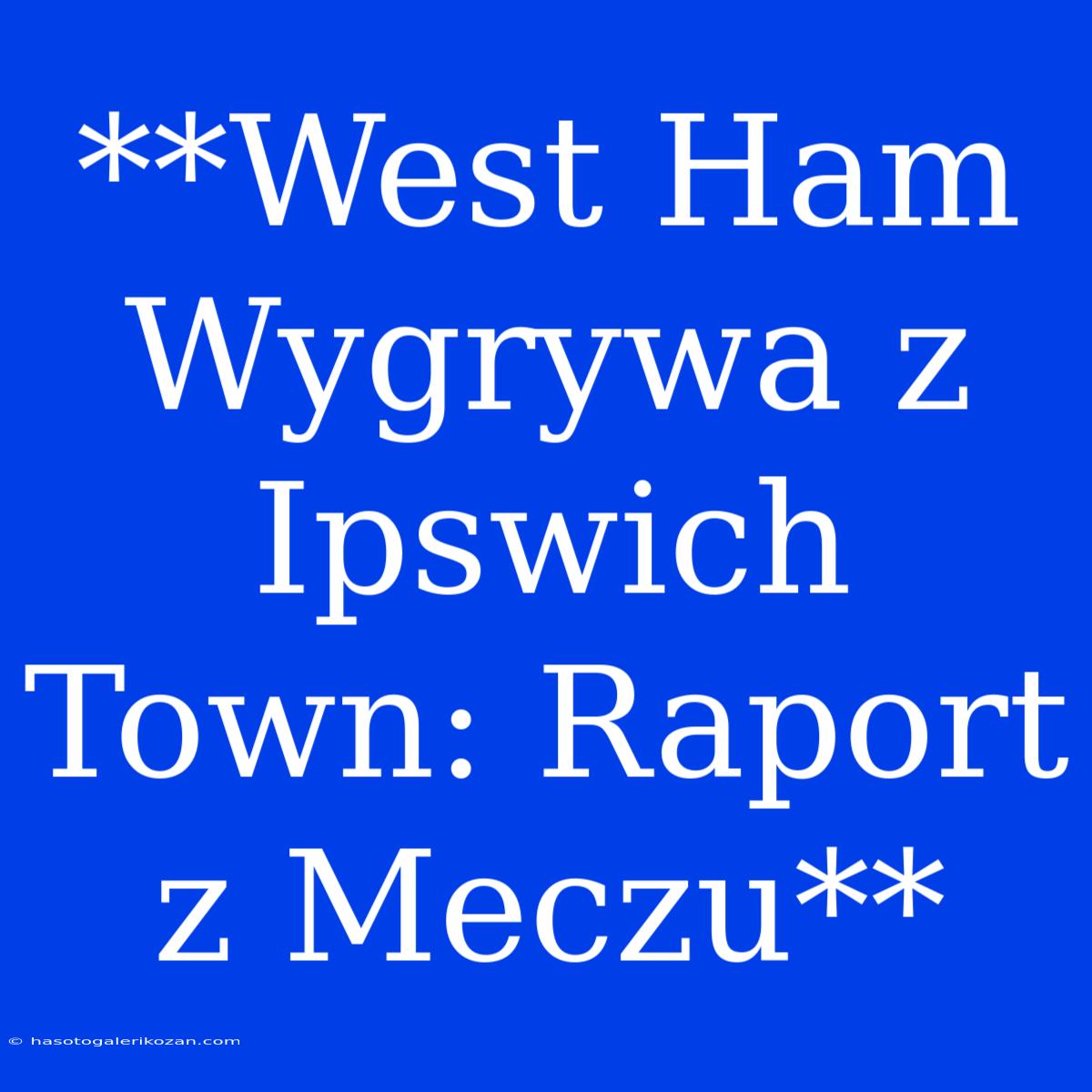 **West Ham Wygrywa Z Ipswich Town: Raport Z Meczu**