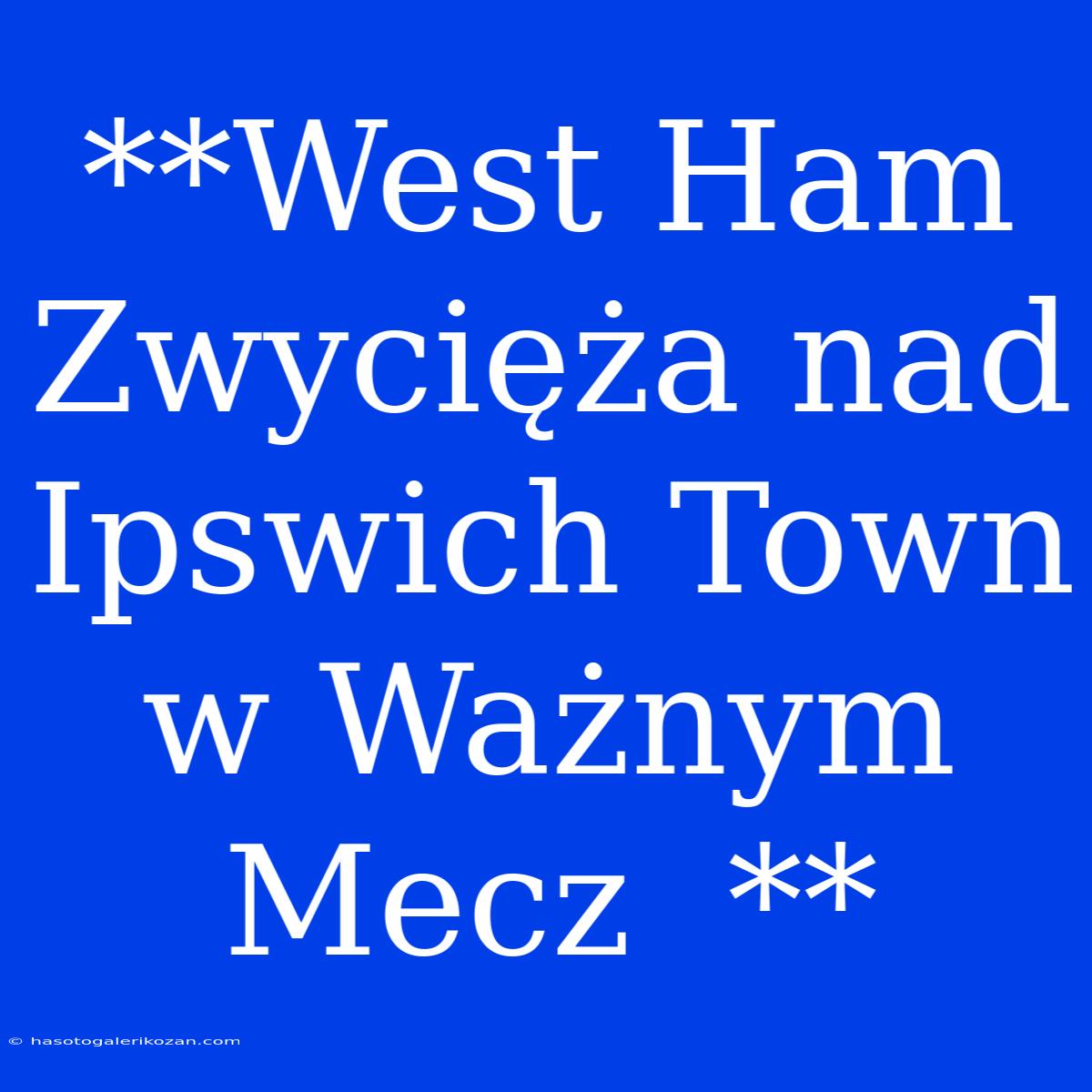 **West Ham Zwycięża Nad Ipswich Town W Ważnym Mecz  **