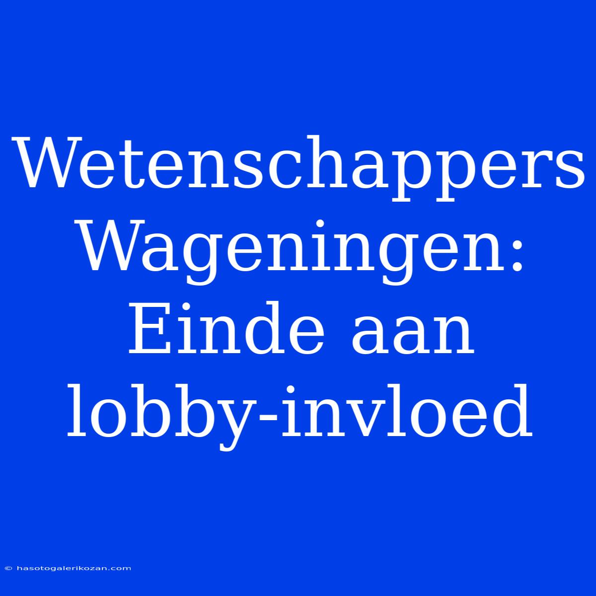 Wetenschappers Wageningen: Einde Aan Lobby-invloed