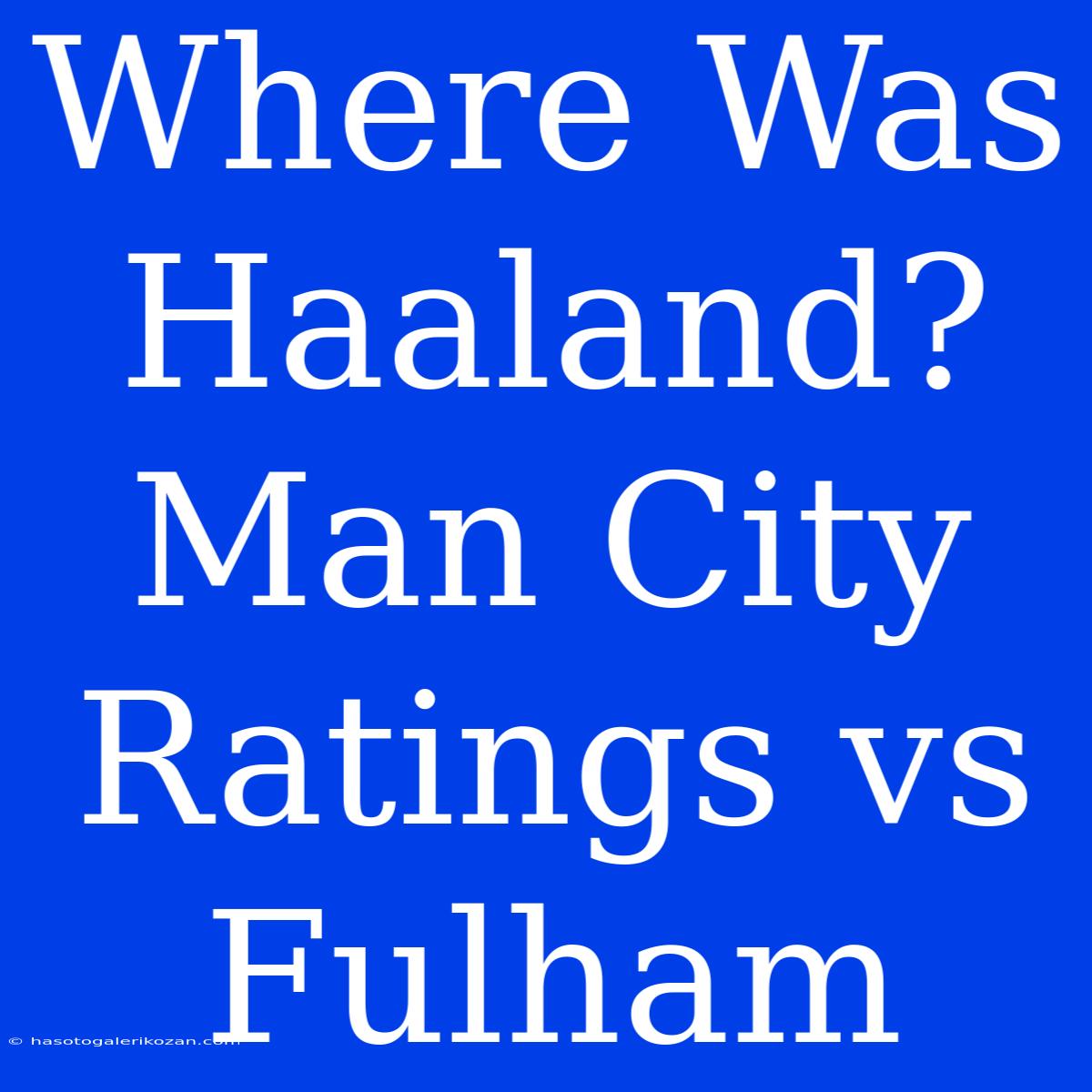 Where Was Haaland? Man City Ratings Vs Fulham