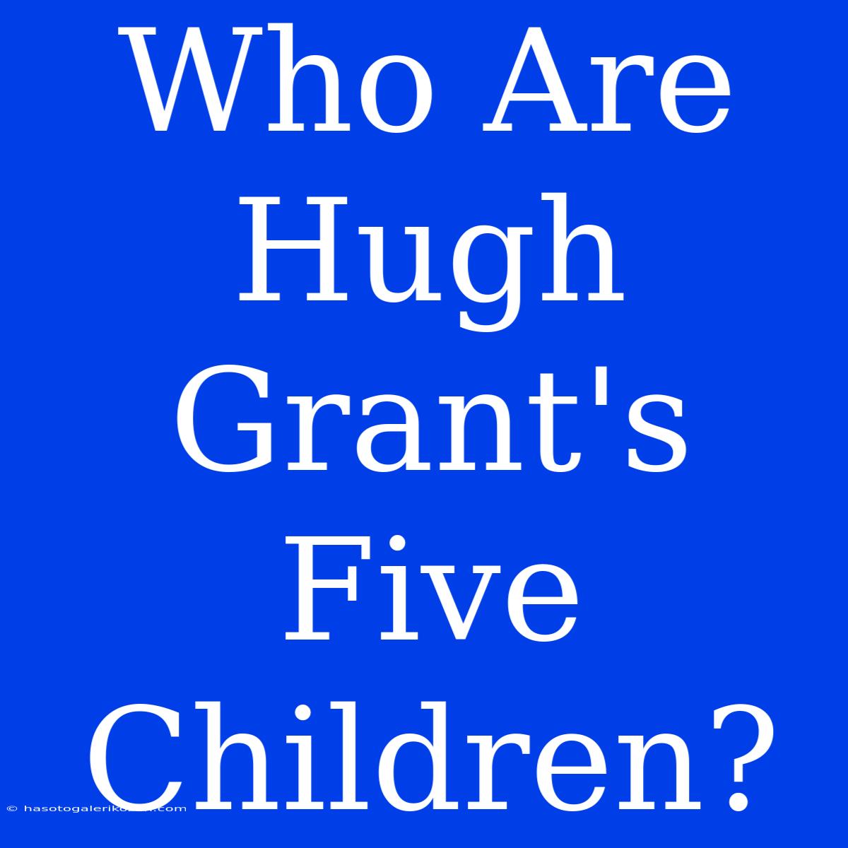 Who Are Hugh Grant's Five Children? 