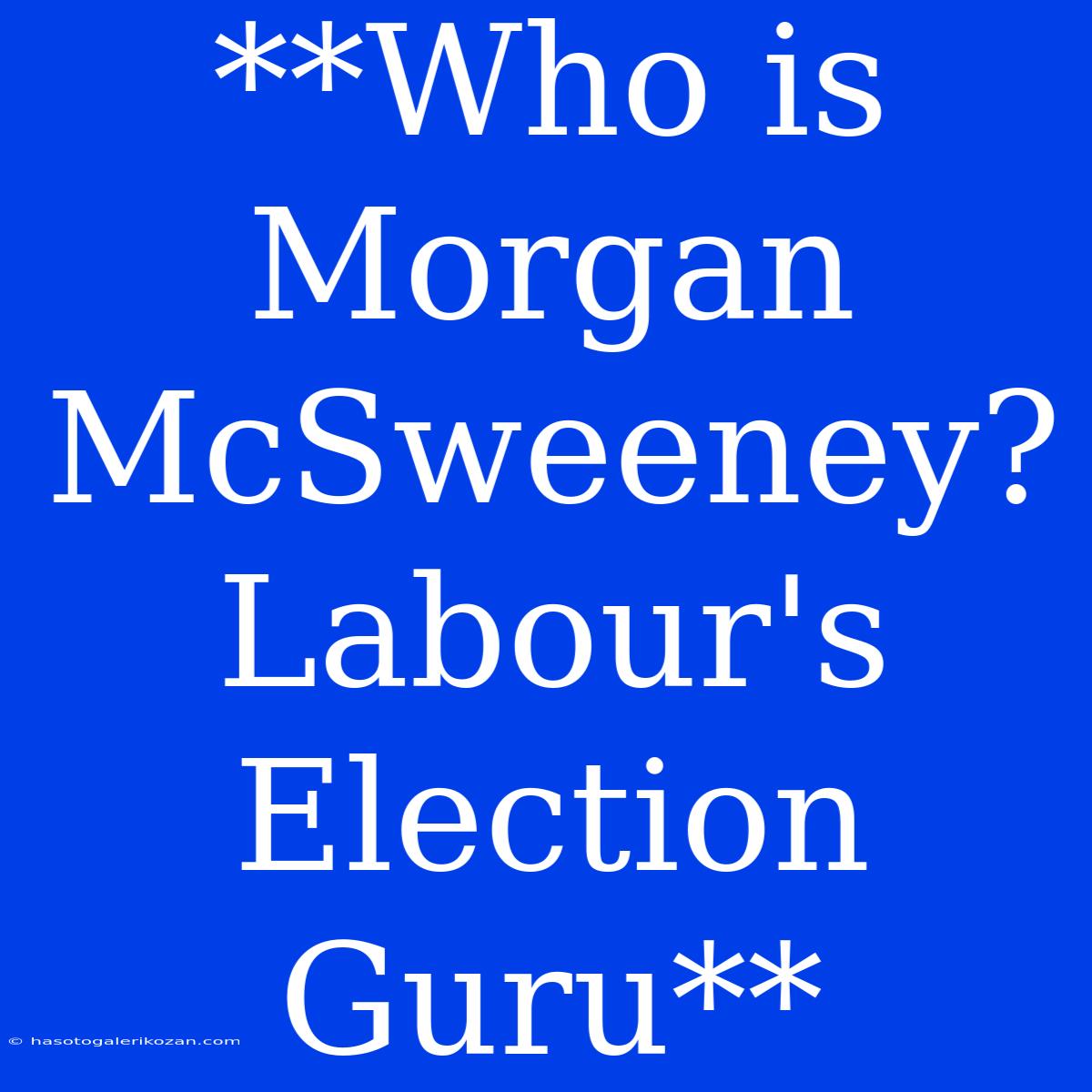 **Who Is Morgan McSweeney? Labour's Election Guru**