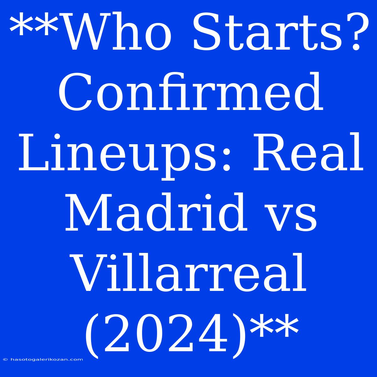 **Who Starts? Confirmed Lineups: Real Madrid Vs Villarreal (2024)**