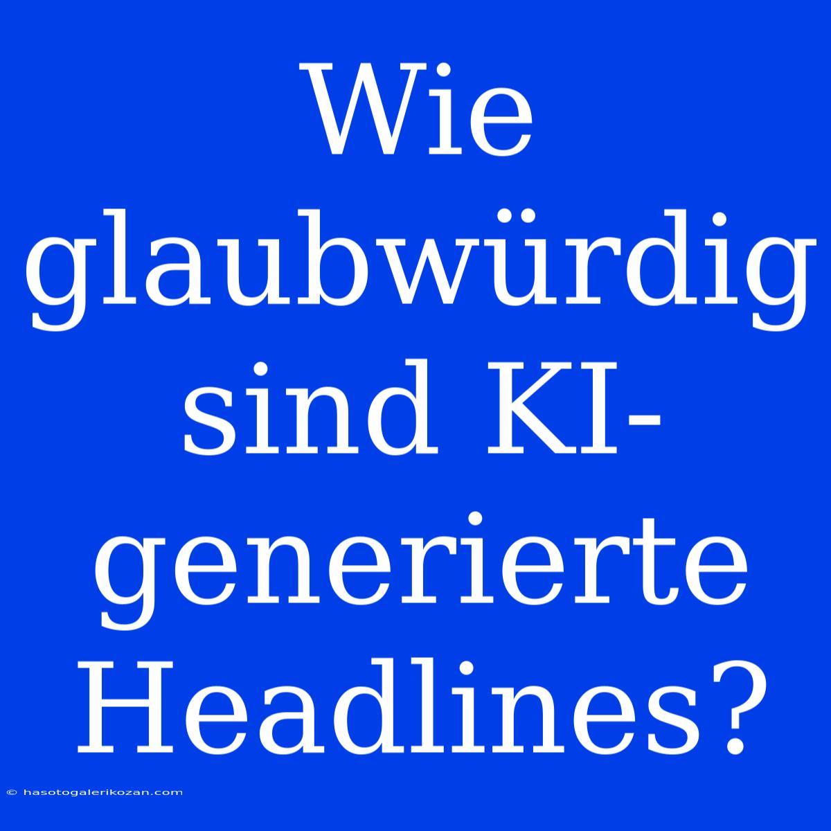 Wie Glaubwürdig Sind KI-generierte Headlines?