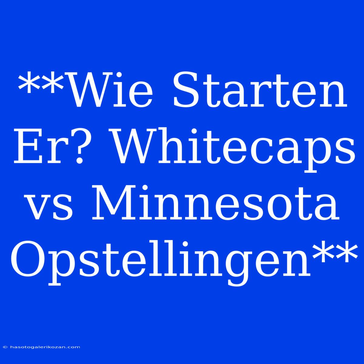 **Wie Starten Er? Whitecaps Vs Minnesota Opstellingen**