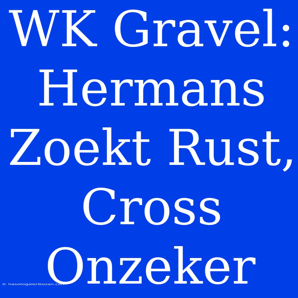 WK Gravel: Hermans Zoekt Rust, Cross Onzeker