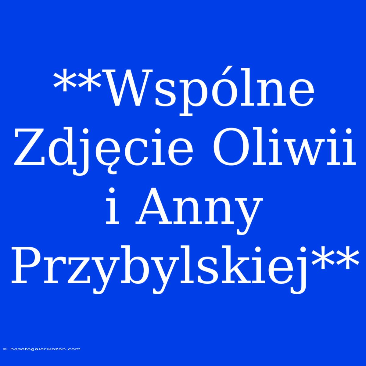 **Wspólne Zdjęcie Oliwii I Anny Przybylskiej**