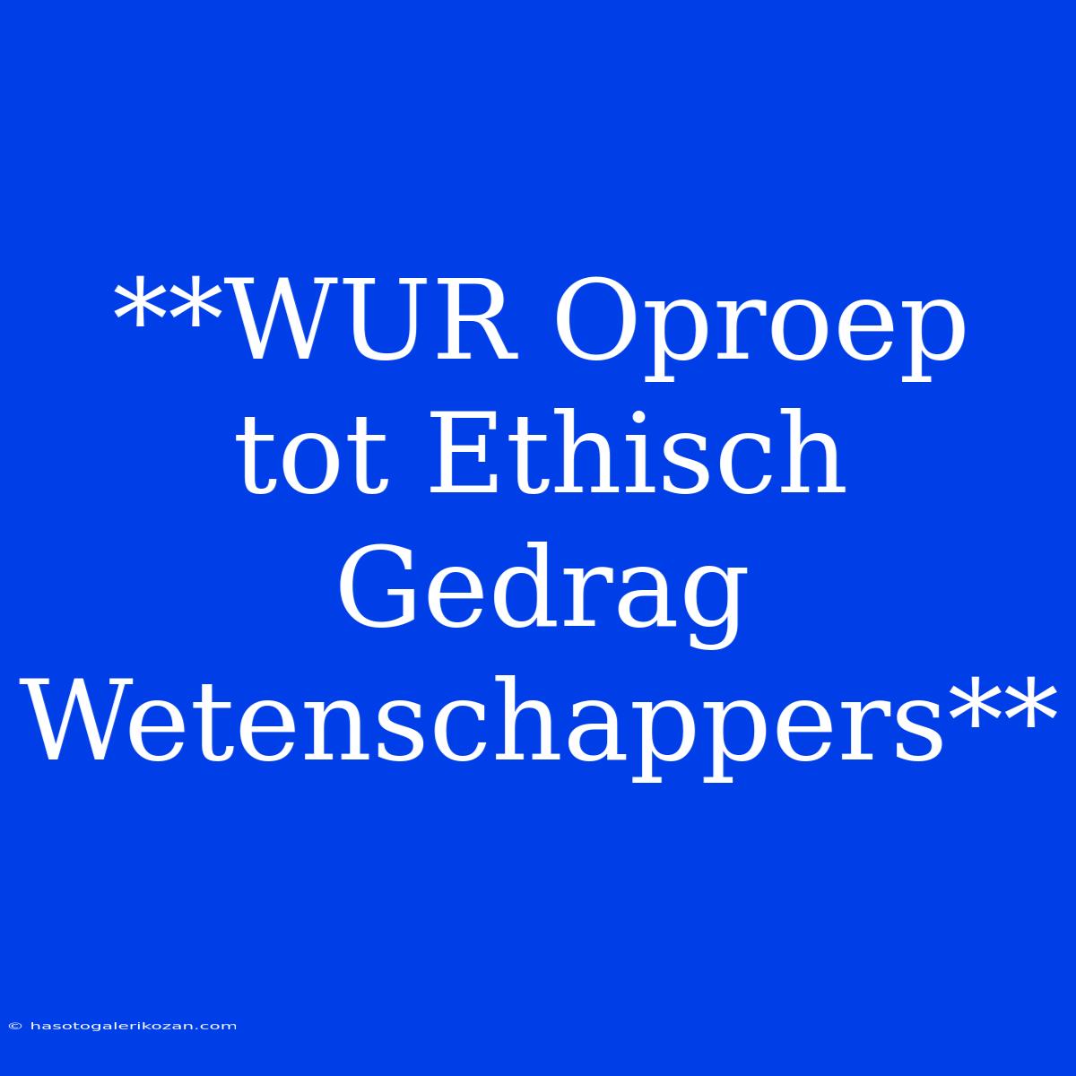 **WUR Oproep Tot Ethisch Gedrag Wetenschappers**