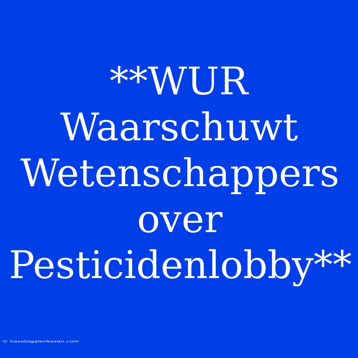 **WUR Waarschuwt Wetenschappers Over Pesticidenlobby**