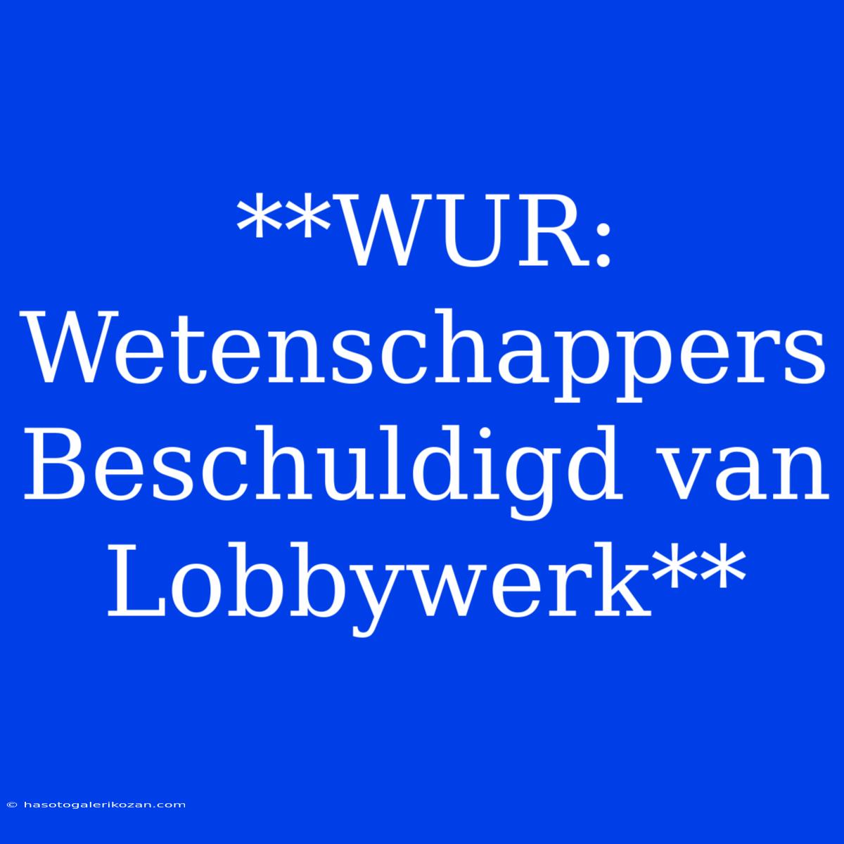 **WUR: Wetenschappers Beschuldigd Van Lobbywerk**