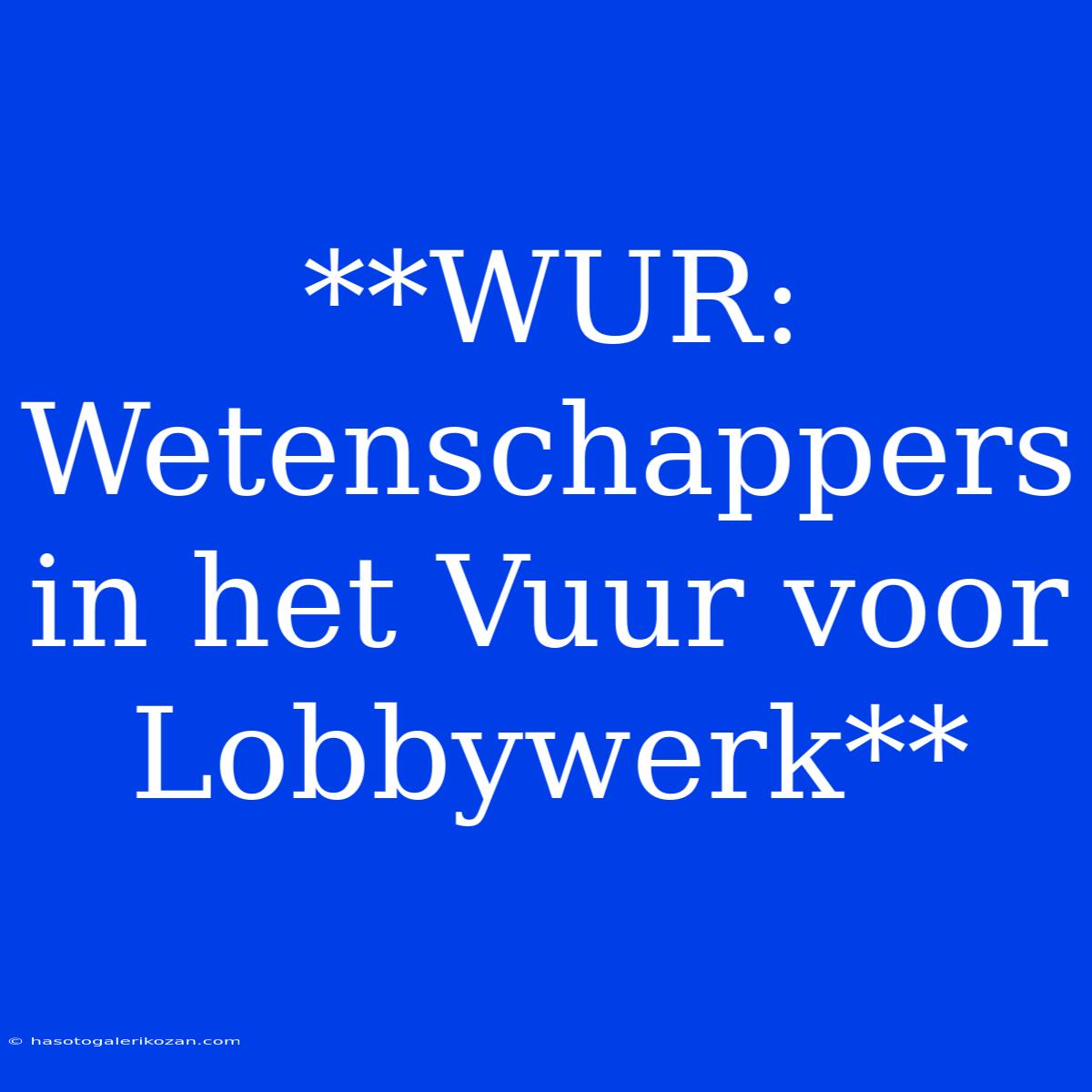 **WUR: Wetenschappers In Het Vuur Voor Lobbywerk**