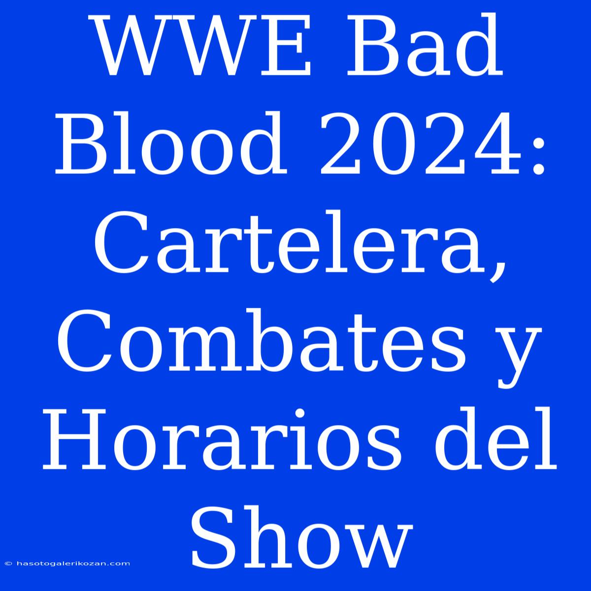 WWE Bad Blood 2024: Cartelera, Combates Y Horarios Del Show