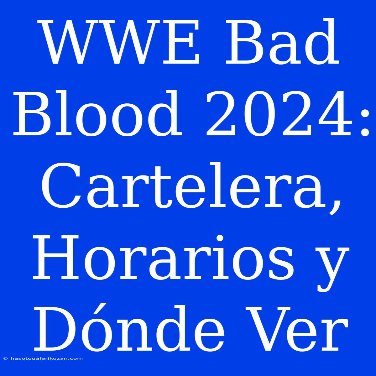 WWE Bad Blood 2024: Cartelera, Horarios Y Dónde Ver