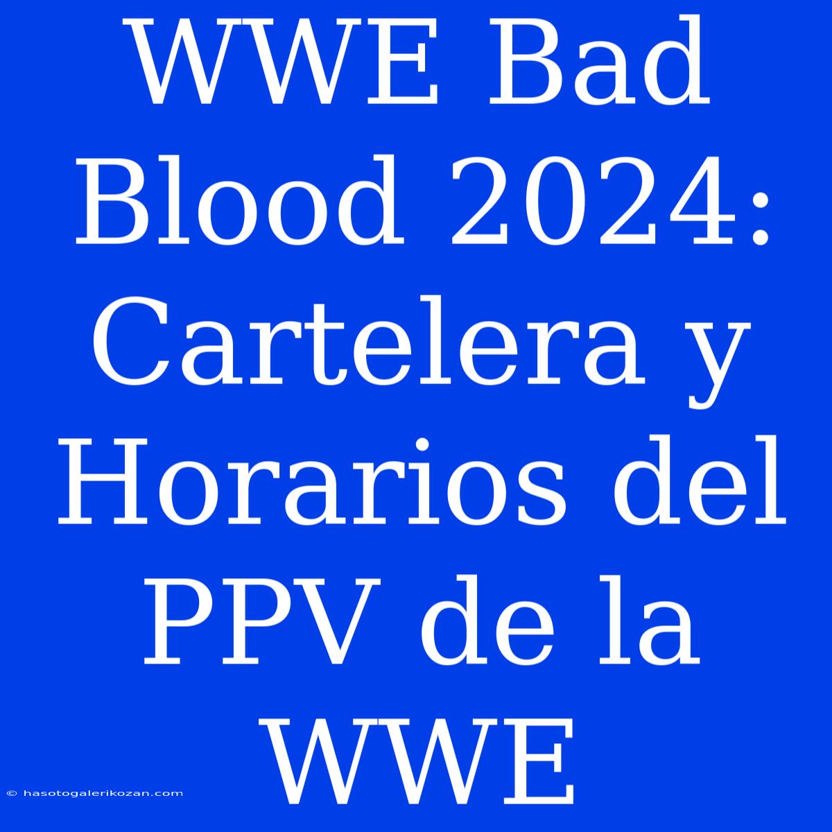 WWE Bad Blood 2024: Cartelera Y Horarios Del PPV De La WWE