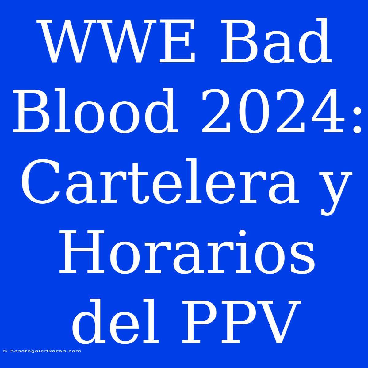 WWE Bad Blood 2024:  Cartelera Y Horarios Del PPV