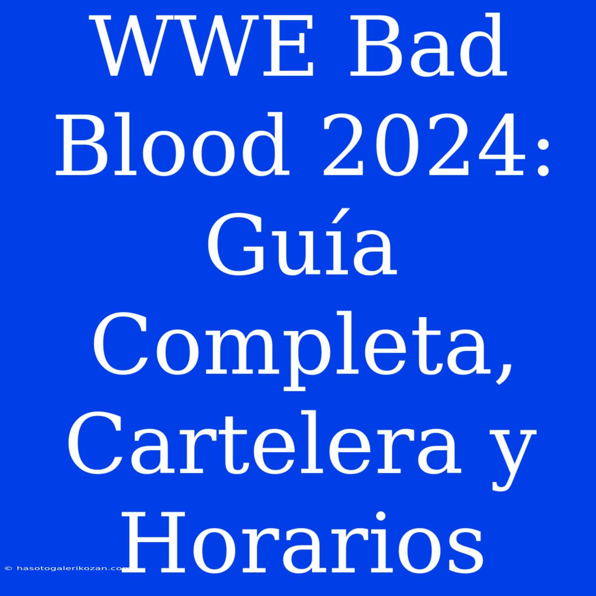 WWE Bad Blood 2024: Guía Completa, Cartelera Y Horarios